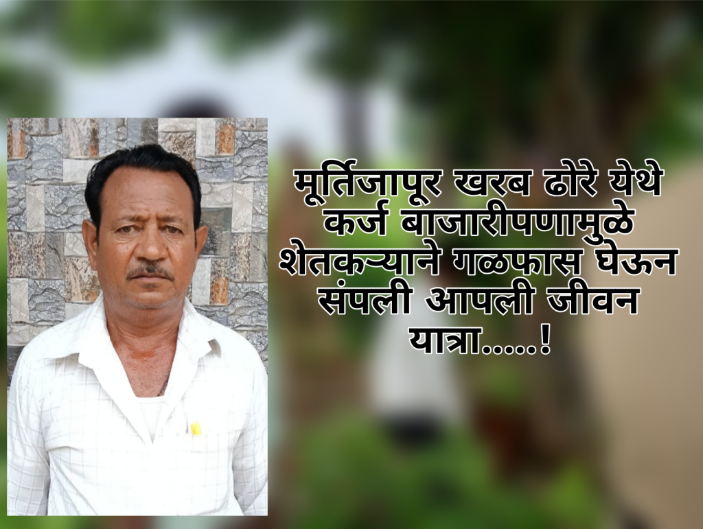 खरब ढोरे येथे कर्ज बाजारीपणामुळे शेतकऱ्याने गळफास घेऊन संपली आपली जीवन यात्रा…..!